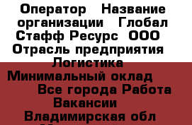 Оператор › Название организации ­ Глобал Стафф Ресурс, ООО › Отрасль предприятия ­ Логистика › Минимальный оклад ­ 51 000 - Все города Работа » Вакансии   . Владимирская обл.,Муромский р-н